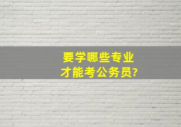 要学哪些专业才能考公务员?