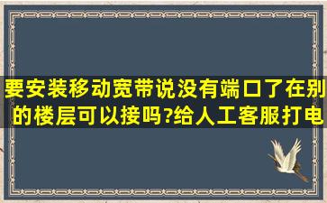 要安装移动宽带,说没有端口了,在别的楼层可以接吗?给人工客服打电话...