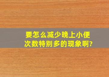 要怎么减少晚上小便次数特别多的现象啊?