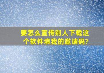 要怎么宣传别人下载这个软件填我的邀请码?