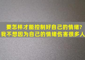 要怎样才能控制好自己的情绪?我不想因为自己的情绪伤害很多人。