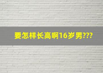 要怎样长高啊16岁男???