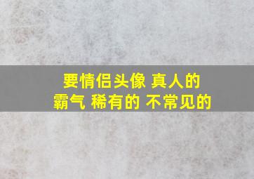 要情侣头像 真人的 霸气 稀有的 不常见的