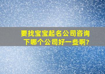 要找宝宝起名公司,咨询下,哪个公司好一些啊?