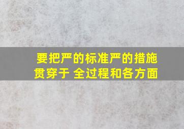 要把严的标准、严的措施贯穿于( )全过程和各方面