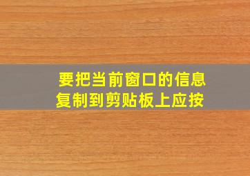 要把当前窗口的信息复制到剪贴板上,应按( )