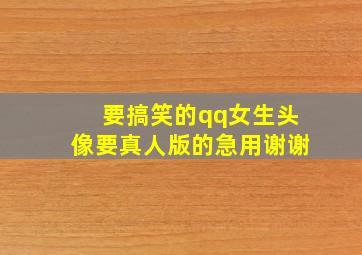 要搞笑的qq女生头像,要真人版的,急用,谢谢