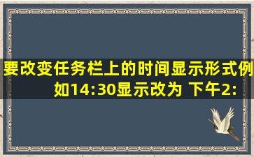 要改变任务栏上的时间显示形式(例如14:30显示改为 下午2:30),依次地...