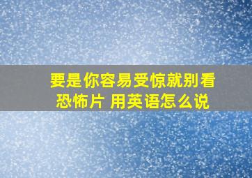 要是你容易受惊就别看恐怖片 用英语怎么说