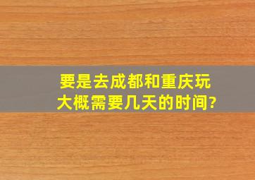 要是去成都和重庆玩大概需要几天的时间?