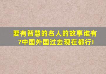 要有智慧的名人的故事,谁有?(中国,外国,过去,现在,都行!)