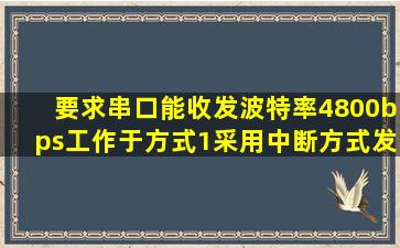 要求串口能收发,波特率4800bps,工作于方式1,采用中断方式发送或者...