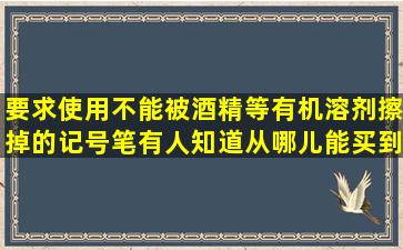 要求使用不能被酒精等有机溶剂擦掉的记号笔。有人知道从哪儿能买到...