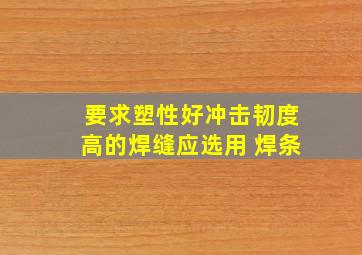 要求塑性好,冲击韧度高的焊缝应选用( )焊条。