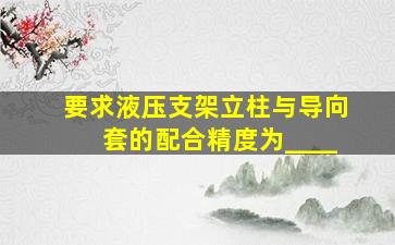 要求液压支架立柱与导向套的配合精度为____。