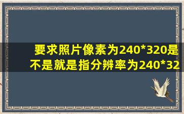 要求照片像素为240*320是不是就是指分辨率为240*320