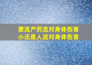 要流产药流对身体伤害小还是人流对身体伤害