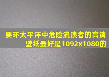 要环太平洋中危险流浪者的高清壁纸,最好是1092x1080的