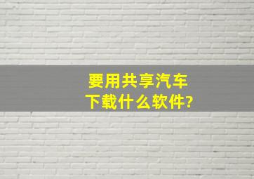 要用共享汽车下载什么软件?