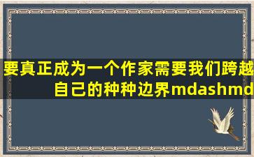 要真正成为一个作家,需要我们跨越    自己的种种边界——知识、观念...