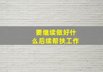 要继续做好什么后续帮扶工作