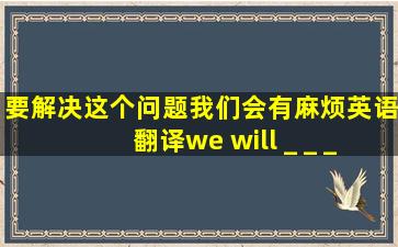 要解决这个问题我们会有麻烦英语翻译we will _ _ _out the problem