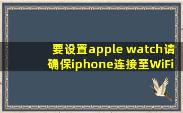 要设置apple watch请确保iphone连接至WiFi或打开蜂窝数据 并且打开...
