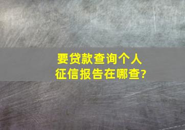 要贷款查询个人征信报告在哪查?