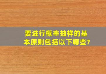 要进行概率抽样的基本原则包括以下哪些?