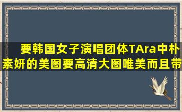 要韩国女子演唱团体TAra中朴素妍的美图,要高清大图,唯美而且带性感...