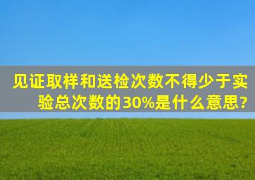 见证取样和送检次数不得少于实验总次数的30%是什么意思?