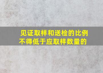 见证取样和送检的比例不得低于应取样数量的( )。