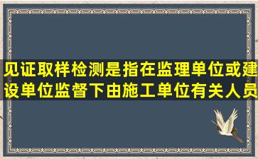 见证取样检测是指在监理单位或建设单位监督下由施工单位有关人员...