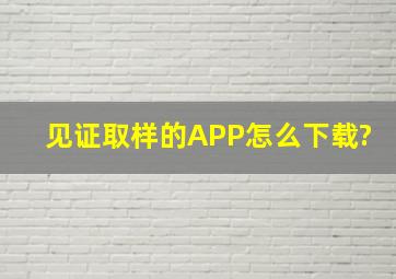 见证取样的APP怎么下载?