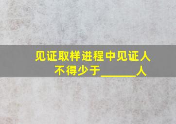 见证取样进程中,见证人不得少于______人。