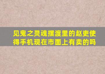 见鬼之灵魂摆渡里的赵吏使得手机现在市面上有卖的吗