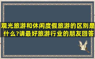 观光旅游和休闲度假旅游的区别是什么?请最好旅游行业的朋友回答