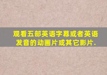 观看五部英语字幕或者英语发音的动画片或其它影片.