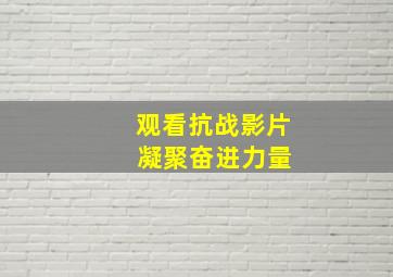 观看抗战影片 凝聚奋进力量