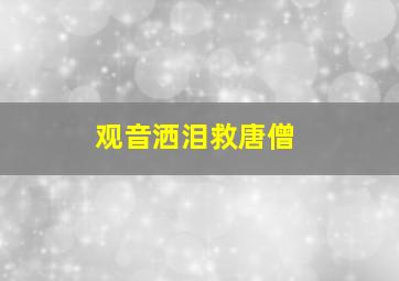 观音洒泪救唐僧