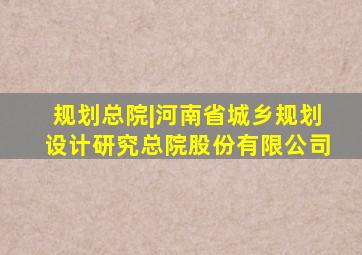 规划总院|河南省城乡规划设计研究总院股份有限公司