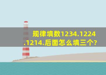 规律填数,1234.1224.1214.后面怎么填三个?