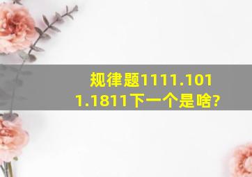 规律题1111.1011.1811下一个是啥?