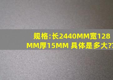 规格:长2440MM;宽128MM;厚15MM 具体是多大??