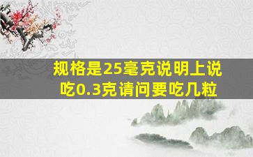 规格是25毫克说明上说吃0.3克,请问要吃几粒