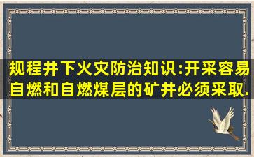 规程《井下火灾防治》知识:开采容易自燃和自燃煤层的矿井,必须采取...