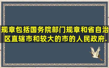 规章包括国务院部门规章和省、自治区、直辖市和较大的市的人民政府...