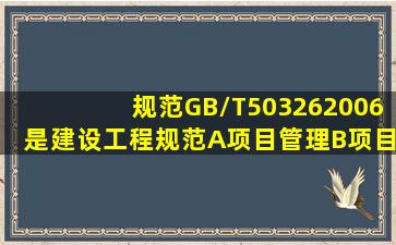 规范GB/T503262006是建设工程规范。A、项目管理B、项目质量C