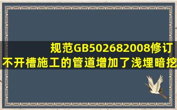 规范GB50268―2008修订不开槽施工的管道增加了浅埋暗挖、及