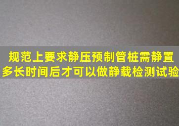 规范上要求静压预制管桩需静置多长时间后才可以做静载检测试验(